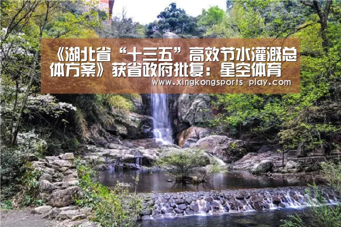 《湖北省“十三五”高效节水灌溉总体方案》获省政府批复:星空体育app下载(图1) 星空体育电脑版下载