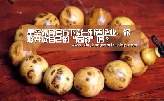 星空体育官方下载-制造企业,你敢开放自己的“后厨”吗?(图1) 星空体育电脑版下载